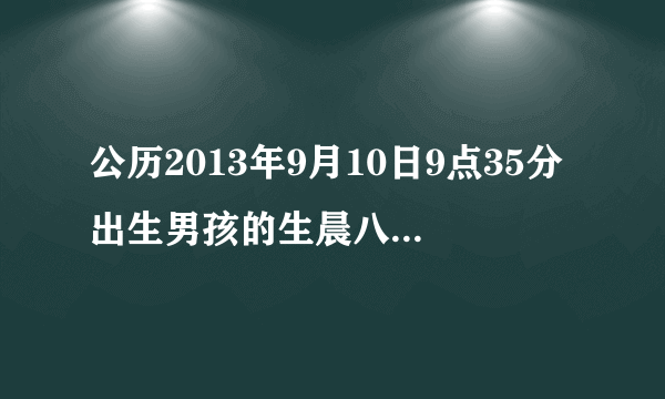 公历2013年9月10日9点35分出生男孩的生晨八字知五行