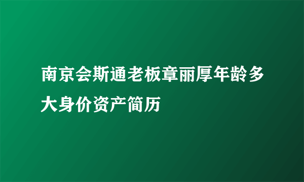 南京会斯通老板章丽厚年龄多大身价资产简历
