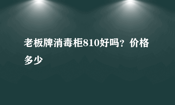 老板牌消毒柜810好吗？价格多少
