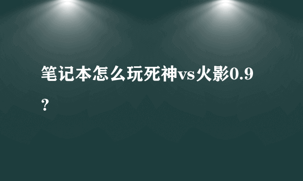 笔记本怎么玩死神vs火影0.9？