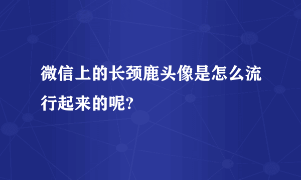 微信上的长颈鹿头像是怎么流行起来的呢?