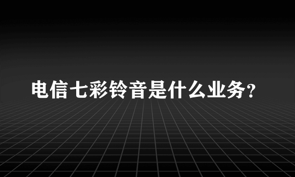 电信七彩铃音是什么业务？