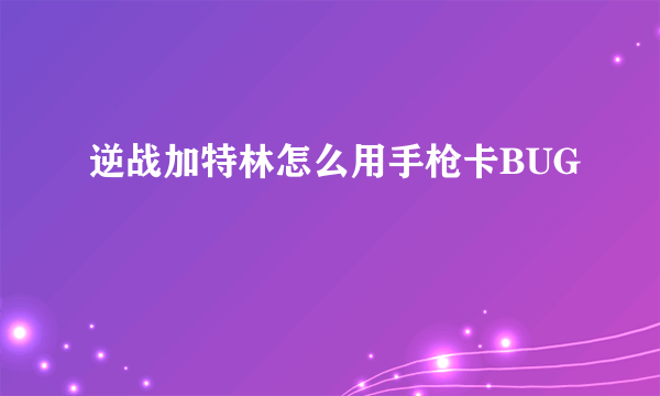 逆战加特林怎么用手枪卡BUG