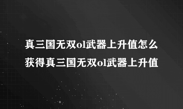 真三国无双ol武器上升值怎么获得真三国无双ol武器上升值