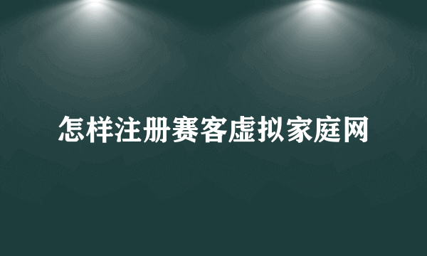 怎样注册赛客虚拟家庭网