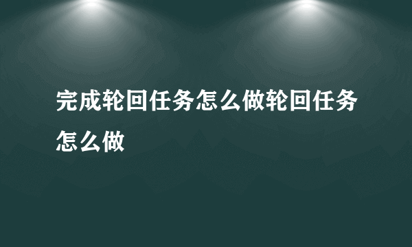 完成轮回任务怎么做轮回任务怎么做