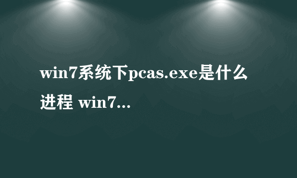 win7系统下pcas.exe是什么进程 win7系统如何关闭pcas.exe进程