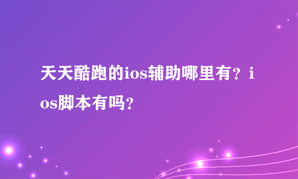 天天酷跑的ios辅助哪里有？ios脚本有吗？