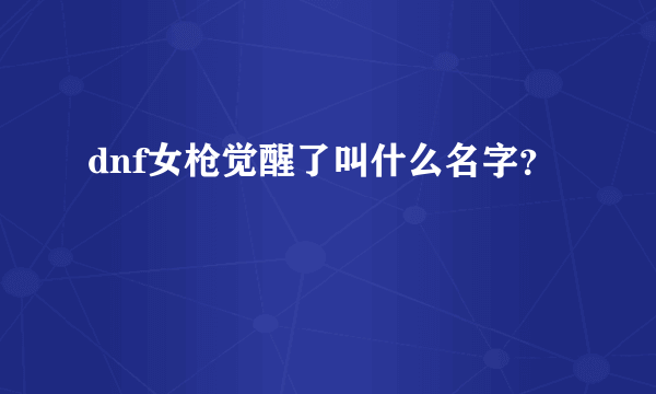 dnf女枪觉醒了叫什么名字？