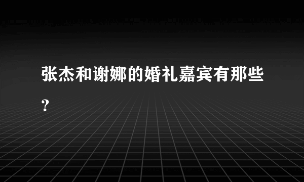 张杰和谢娜的婚礼嘉宾有那些？