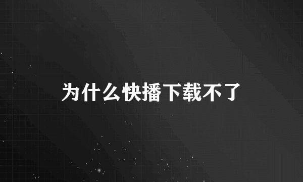 为什么快播下载不了