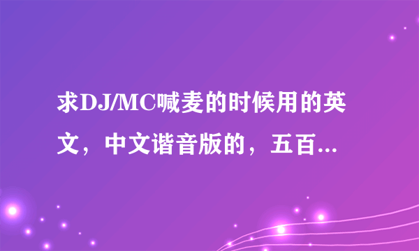 求DJ/MC喊麦的时候用的英文，中文谐音版的，五百分悬赏。