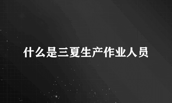 什么是三夏生产作业人员