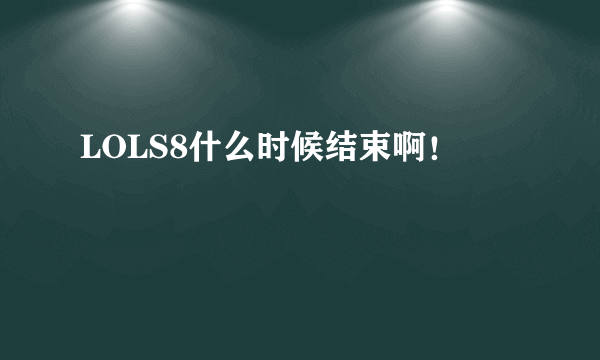 LOLS8什么时候结束啊！