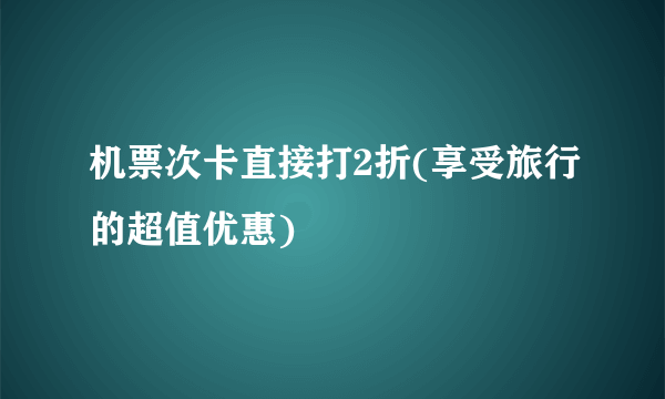 机票次卡直接打2折(享受旅行的超值优惠)