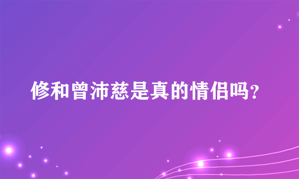 修和曾沛慈是真的情侣吗？