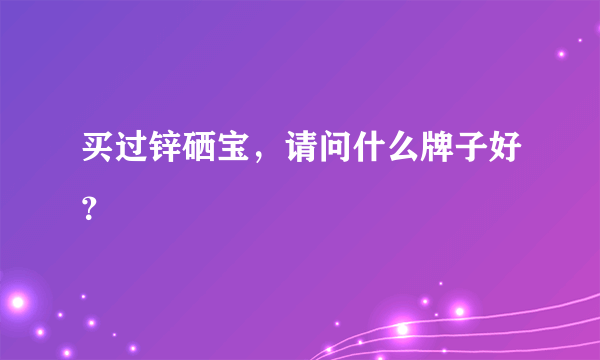 买过锌硒宝，请问什么牌子好？