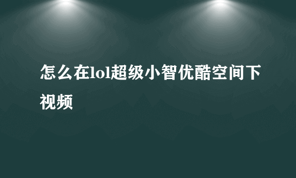 怎么在lol超级小智优酷空间下视频