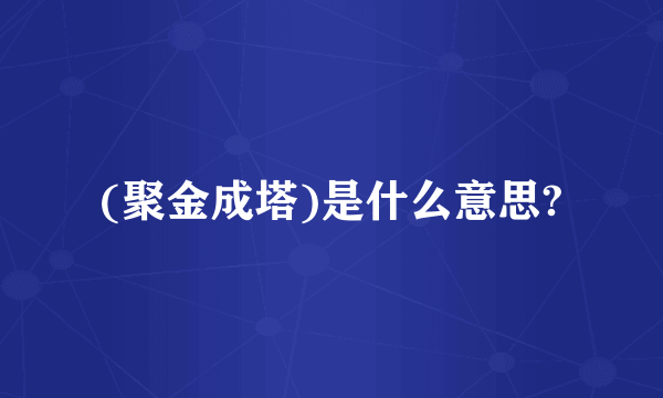 (聚金成塔)是什么意思?