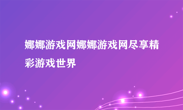 娜娜游戏网娜娜游戏网尽享精彩游戏世界