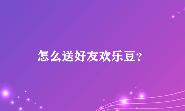 怎么送好友欢乐豆？
