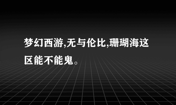 梦幻西游,无与伦比,珊瑚海这区能不能鬼。