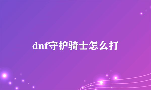 dnf守护骑士怎么打
