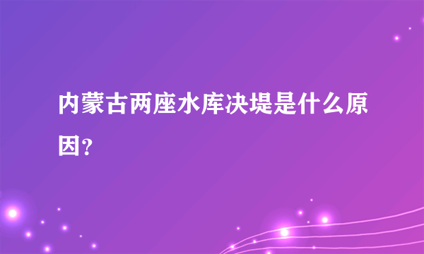 内蒙古两座水库决堤是什么原因？