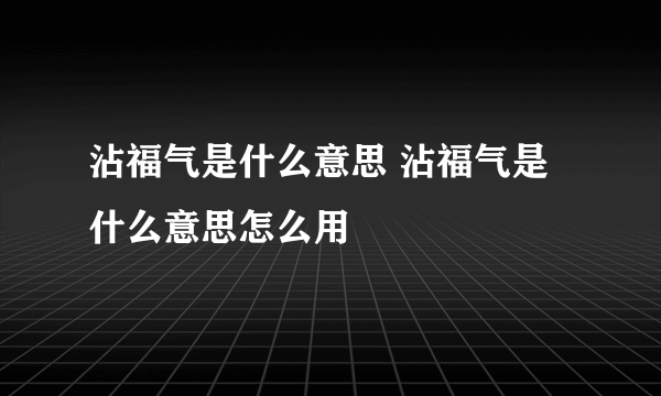 沾福气是什么意思 沾福气是什么意思怎么用