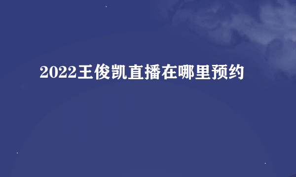 2022王俊凯直播在哪里预约
