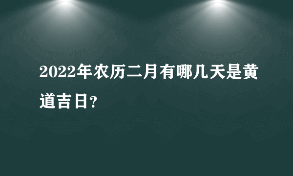 2022年农历二月有哪几天是黄道吉日？