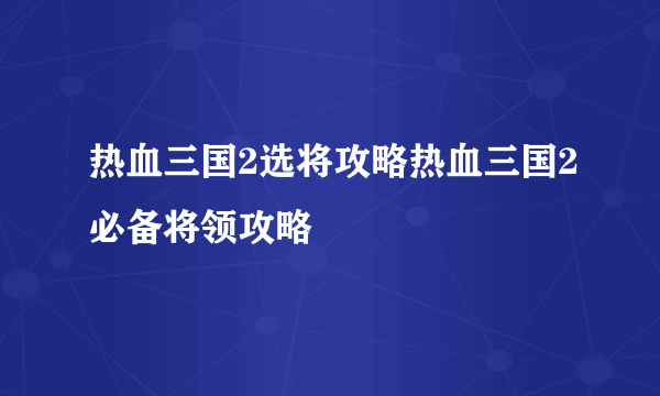 热血三国2选将攻略热血三国2必备将领攻略