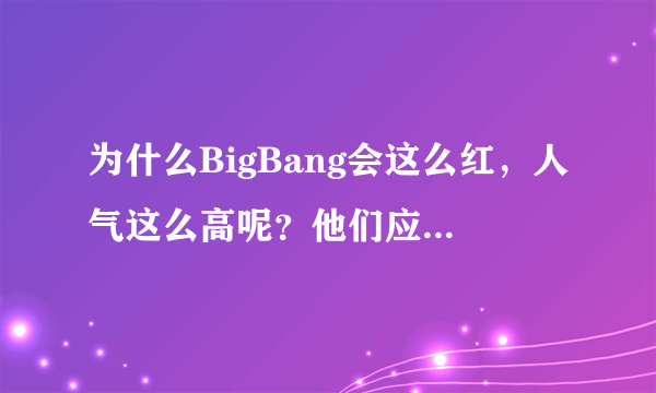 为什么BigBang会这么红，人气这么高呢？他们应该都可以算作是全球最红的男团了！我也好喜欢他们的说