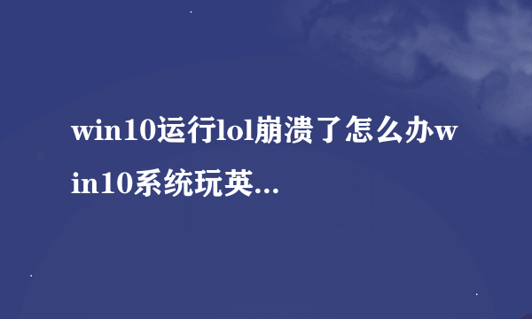 win10运行lol崩溃了怎么办win10系统玩英雄联盟崩溃的解决方法图文教程