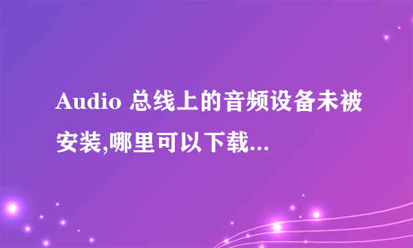 Audio 总线上的音频设备未被安装,哪里可以下载驱动程序