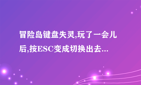 冒险岛键盘失灵,玩了一会儿后,按ESC变成切换出去,回车键变成窗口化切换,还有好多键不行.