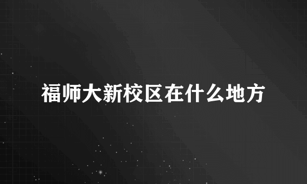 福师大新校区在什么地方