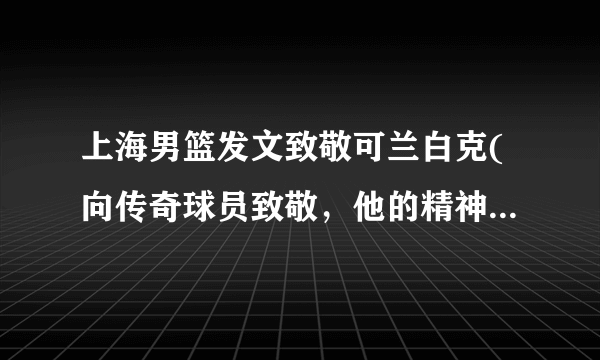 上海男篮发文致敬可兰白克(向传奇球员致敬，他的精神将永存！)
