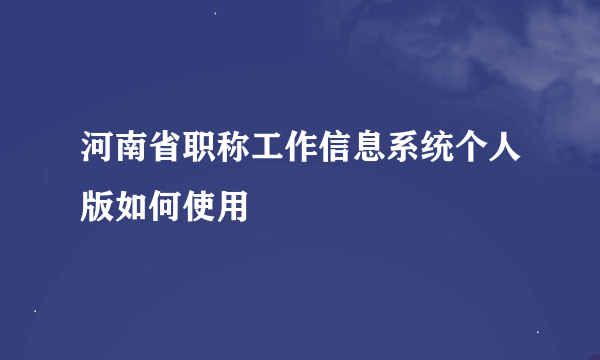 河南省职称工作信息系统个人版如何使用