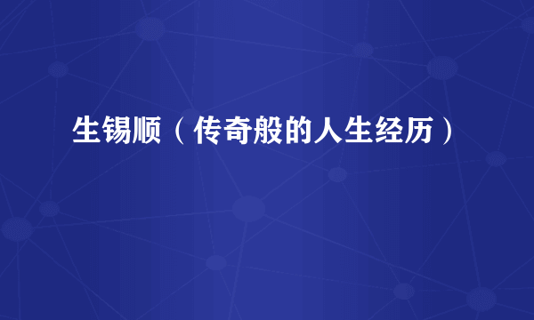 生锡顺（传奇般的人生经历）
