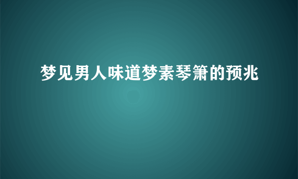 梦见男人味道梦素琴箫的预兆