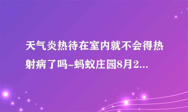 天气炎热待在室内就不会得热射病了吗-蚂蚁庄园8月20日答案