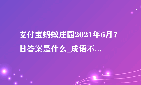 支付宝蚂蚁庄园2021年6月7日答案是什么_成语不为五斗米折腰的主人公是