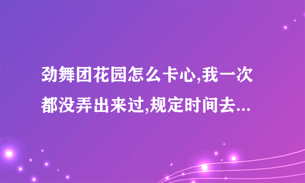 劲舞团花园怎么卡心,我一次都没弄出来过,规定时间去的 也...