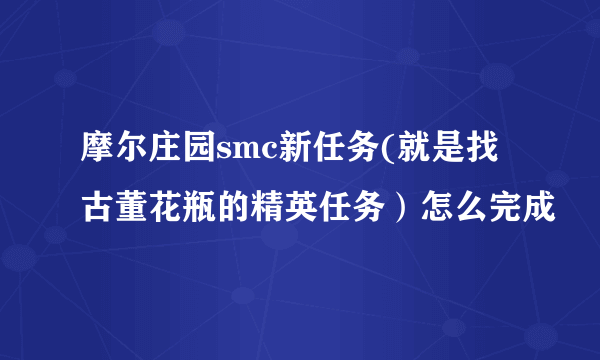 摩尔庄园smc新任务(就是找古董花瓶的精英任务）怎么完成