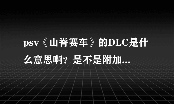 psv《山脊赛车》的DLC是什么意思啊？是不是附加功能的意思啊？那到时候为《山脊赛车》提供的DLC在哪里下载