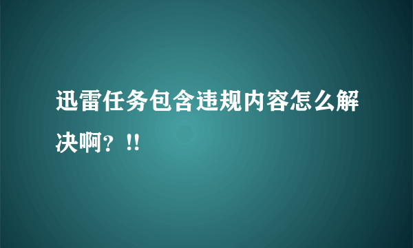 迅雷任务包含违规内容怎么解决啊？!!