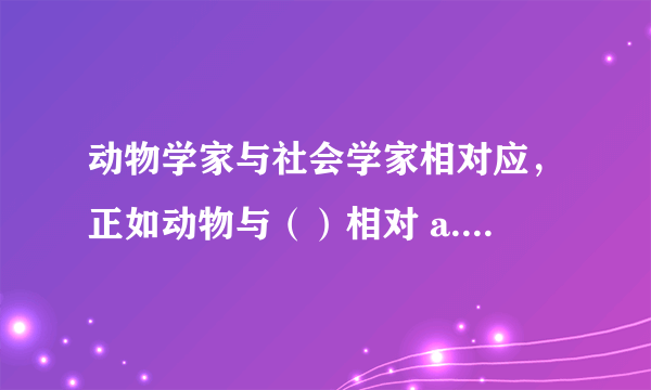 动物学家与社会学家相对应，正如动物与（）相对 a.人类 b.问题 c.社会 d.社会