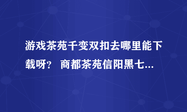 游戏茶苑千变双扣去哪里能下载呀？ 商都茶苑信阳黑七谁知道怎么下载吗？