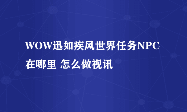 WOW迅如疾风世界任务NPC在哪里 怎么做视讯